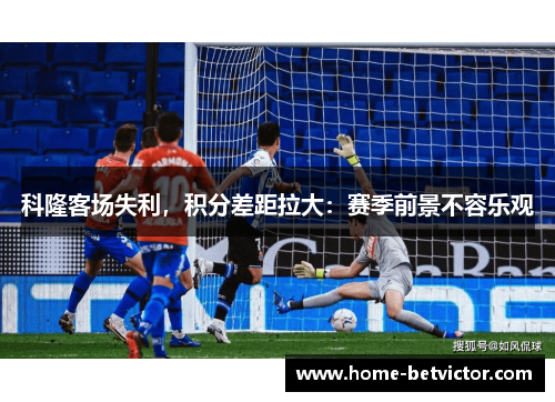 科隆客场失利，积分差距拉大：赛季前景不容乐观