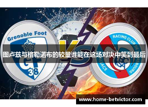图卢兹与格勒诺布的较量谁能在这场对决中笑到最后