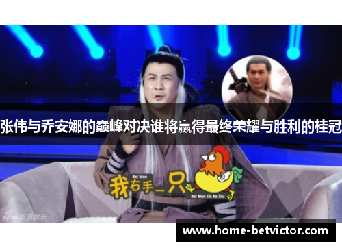 张伟与乔安娜的巅峰对决谁将赢得最终荣耀与胜利的桂冠