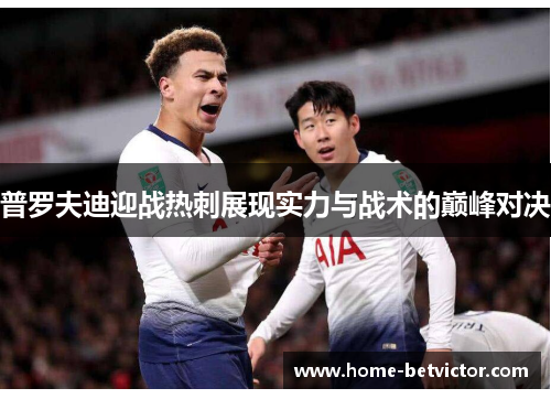 普罗夫迪迎战热刺展现实力与战术的巅峰对决